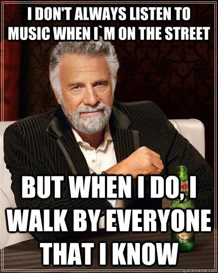 I don't always listen to music when I`m on the street but when I do, i walk by everyone that I know - I don't always listen to music when I`m on the street but when I do, i walk by everyone that I know  The Most Interesting Man In The World