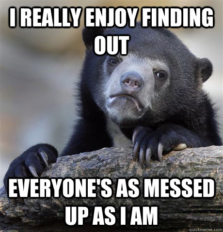 I really enjoy finding out everyone's as messed up as i am  Confession Bear