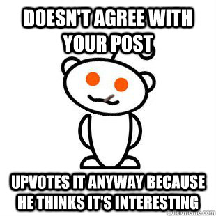 Doesn't agree with your post upvotes it anyway because he thinks it's interesting - Doesn't agree with your post upvotes it anyway because he thinks it's interesting  Good Guy Redditor