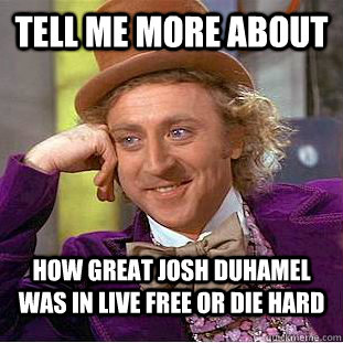 Tell me more about  how great josh duhamel was in Live Free Or Die Hard - Tell me more about  how great josh duhamel was in Live Free Or Die Hard  Condescending Wonka