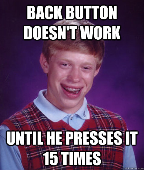 Back button doesn't work Until he presses it 15 times  Bad Luck Brian