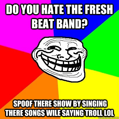 do you hate the fresh beat band?  spoof there show by singing there songs wile saying troll lol  Troll Face