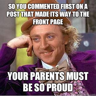 So you commented first on a post that made its way to the front page Your parents must be so proud  Condescending Wonka