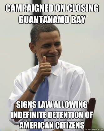 campaigned on closing guantanamo bay signs law allowing indefinite detention of american citizens - campaigned on closing guantanamo bay signs law allowing indefinite detention of american citizens  Obama Can