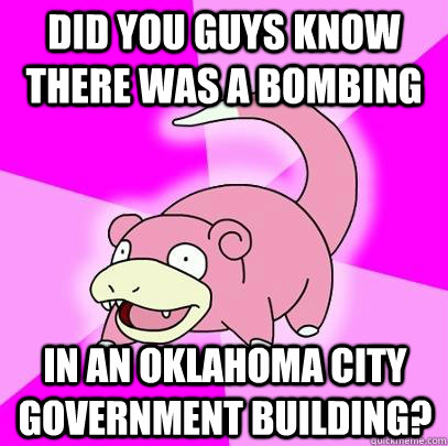 Did you guys know there was a bombing in an Oklahoma City government building?  Slowpoke