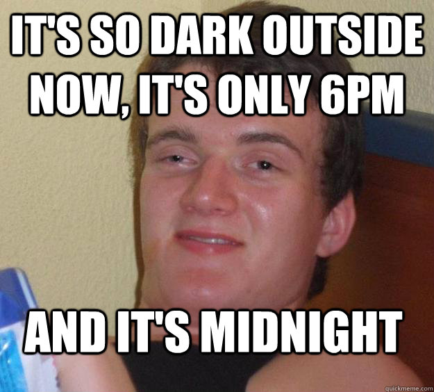 it's so dark outside now, it's only 6pm and it's midnight - it's so dark outside now, it's only 6pm and it's midnight  10 Guy