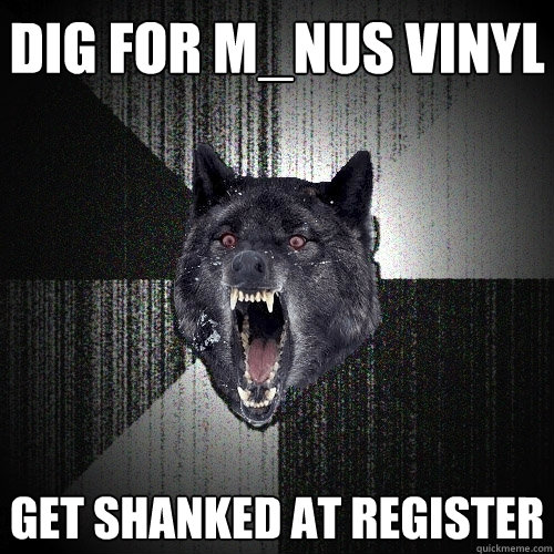 dig for m_nus vinyl get shanked at register  Insanity Wolf