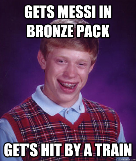 Gets Messi in Bronze pack  Get's hit by a train - Gets Messi in Bronze pack  Get's hit by a train  Bad Luck Brian