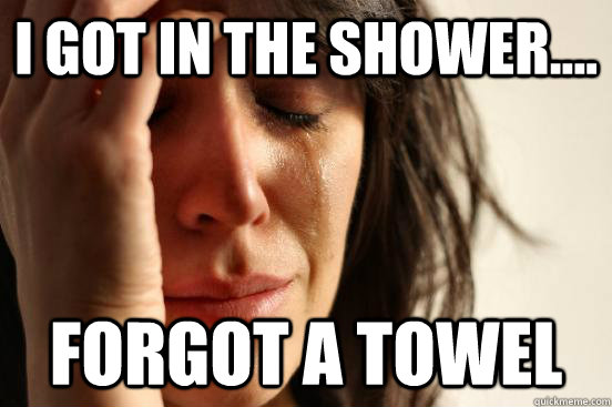 I got in the shower.... Forgot a towel - I got in the shower.... Forgot a towel  First World Problems