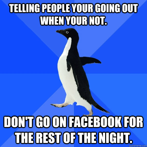 Telling people your going out when your not. Don't go on facebook for the rest of the night.  Socially Awkward Penguin