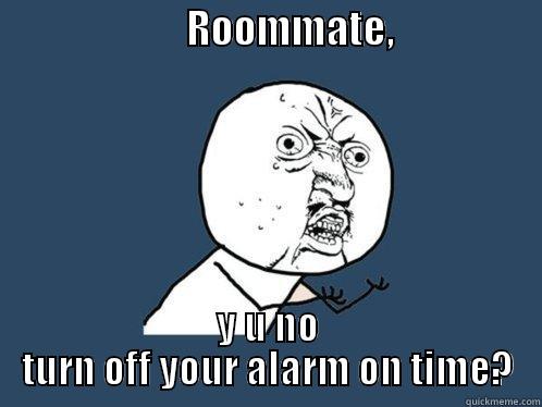                         ROOMMATE,                    Y U NO TURN OFF YOUR ALARM ON TIME? Y U No