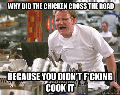 Why did the chicken cross the road  Because you didn't f*cking cook it    Chef Ramsay
