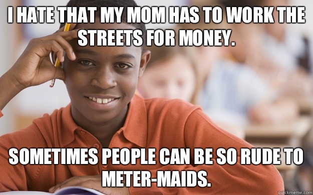 I hate that my mom has to work the streets for money.  Sometimes people can be so rude to meter-maids.  - I hate that my mom has to work the streets for money.  Sometimes people can be so rude to meter-maids.   Successful Black Son