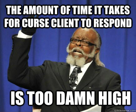 The amount of time it takes for curse client to respond is too damn high  Too Damn High