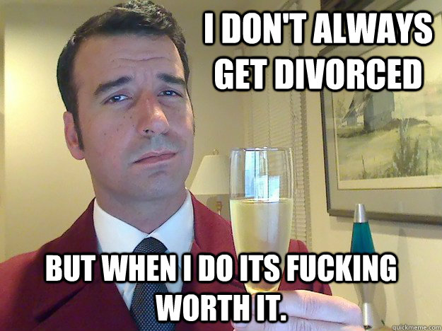 I don't always get divorced  but when I do its fucking worth it.  Fabulous Divorced Guy