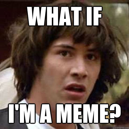 what if  I'm a meme? - what if  I'm a meme?  conspiracy keanu