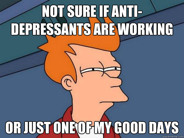 Not sure if anti-depressants are working or just one of my good days - Not sure if anti-depressants are working or just one of my good days  Futurama Fry