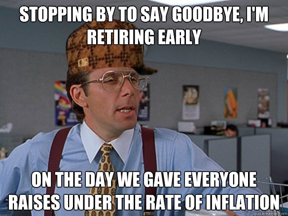 stopping by to say goodbye, i'm retiring early on the day we gave everyone raises under the rate of inflation - stopping by to say goodbye, i'm retiring early on the day we gave everyone raises under the rate of inflation  Misc