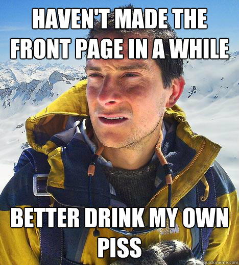 haven't made the front page in a while Better drink my own piss - haven't made the front page in a while Better drink my own piss  Bear Grylls