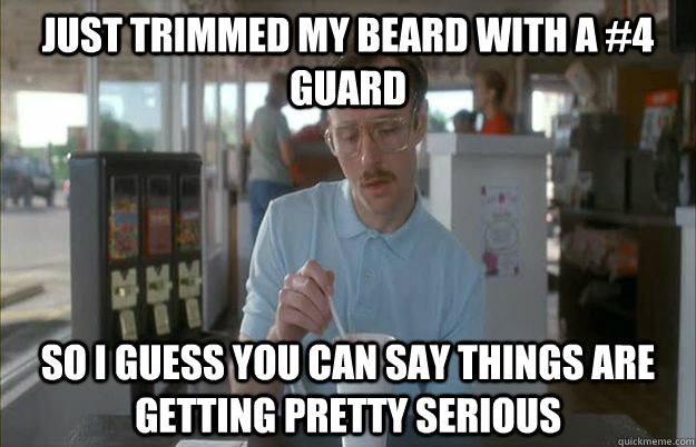 Just trimmed my beard with a #4 guard So I guess you can say things are getting pretty serious  Things are getting pretty serious