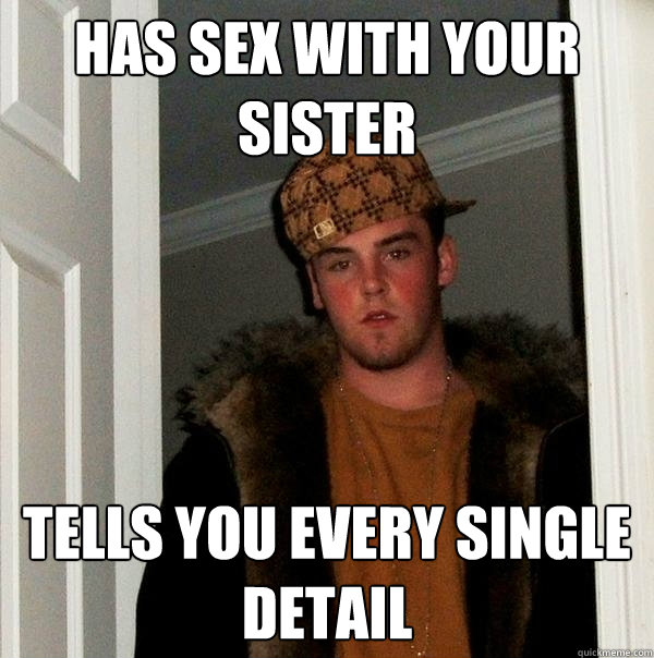 has sex with your sister tells you every single detail   Scumbag Steve