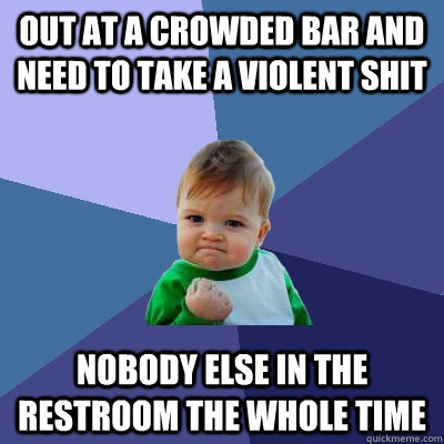 Out at a crowded bar and need to take a violent shit Nobody else in the Restroom the whole time  Success Kid