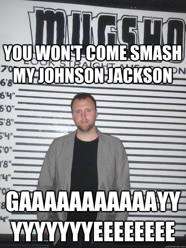 you won't come smash my johnson jackson gaaaaaaaaaaayyyyyyyyyeeeeeeee - you won't come smash my johnson jackson gaaaaaaaaaaayyyyyyyyyeeeeeeee  snider chirps