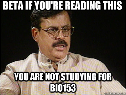 Beta if you're reading this You are not studying for BIO153  Typical Indian Father