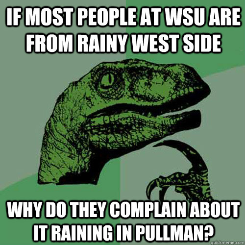 if most people at wsu are from rainy west side why do they complain about it raining in pullman?  Philosoraptor