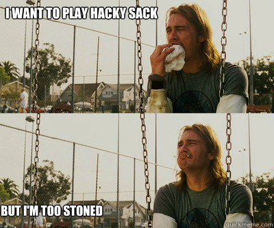 I want to play hacky sack but I'm too stoned - I want to play hacky sack but I'm too stoned  First World Stoner Problems