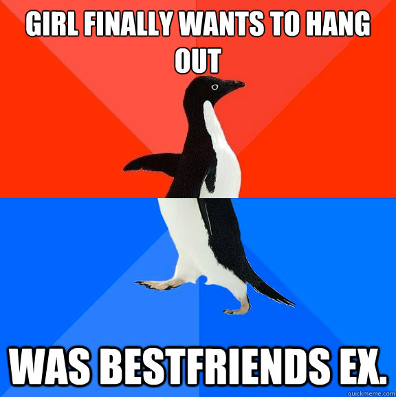 Girl finally wants to hang out Was bestfriends ex. - Girl finally wants to hang out Was bestfriends ex.  socially awkward penguin socially awesome penguin