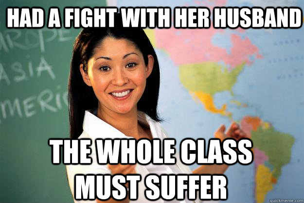 Had a fight with her husband The whole class must suffer  Unhelpful High School Teacher