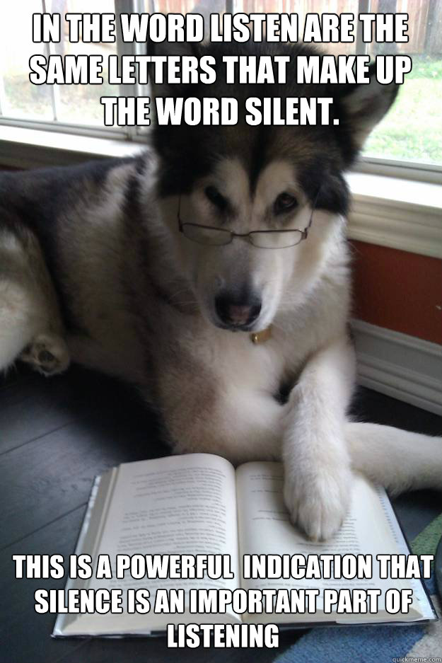 In the word listen are the same letters that make up the word silent. 
   This is a powerful  indication that silence is an important part of listening - In the word listen are the same letters that make up the word silent. 
   This is a powerful  indication that silence is an important part of listening  Condescending Literary Pun Dog