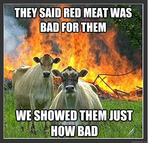 they said red meat was bad for them we showed them just how bad  Evil cows