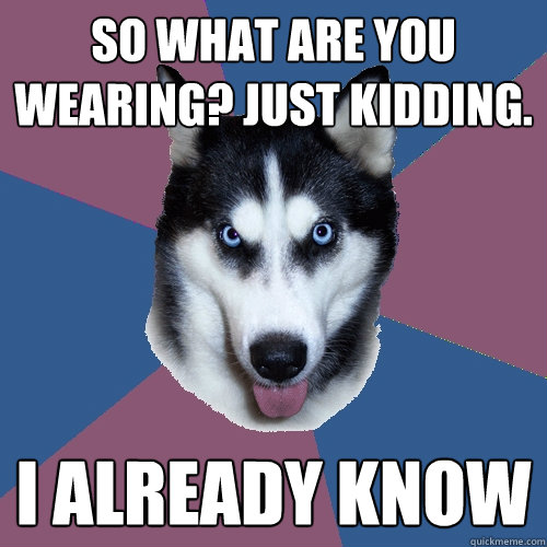 So what are you wearing? Just kidding. I already know - So what are you wearing? Just kidding. I already know  Creeper Canine