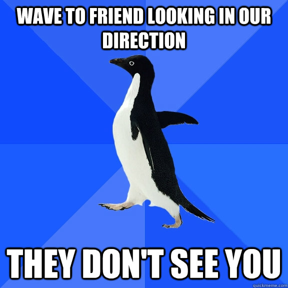 wave to friend looking in our direction they don't see you - wave to friend looking in our direction they don't see you  Socially Awkward Penguin