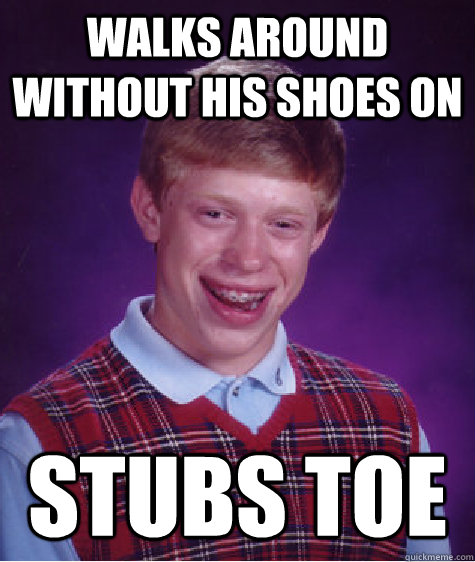 walks around without his shoes on stubs toe  Bad Luck Brian