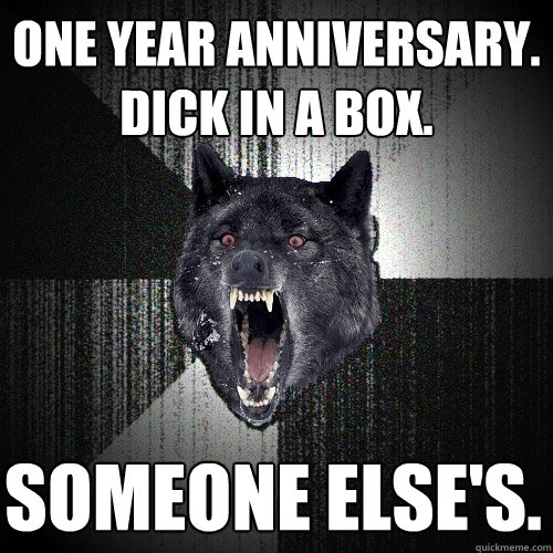 One year anniversary. Dick in a box. Someone else's.    Insanity Wolf