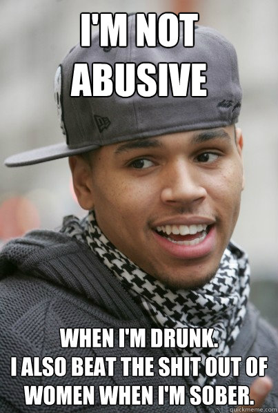 I'm not abusive when I'm drunk.                           I also beat the shit out of women when i'm sober.  Scumbag Chris Brown