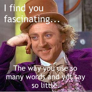 I find you fascinating... The way you use so many words and yet say so little.  - I find you fascinating... The way you use so many words and yet say so little.   Creepy Wonka