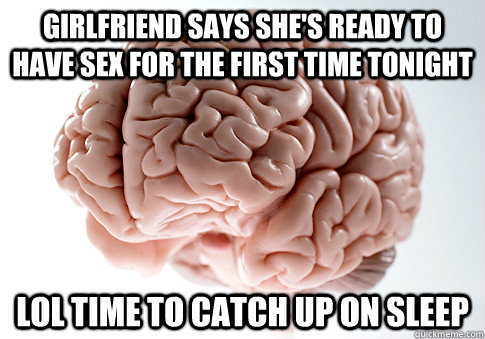 Girlfriend says she's ready to have sex for the first time tonight LOL time to catch up on sleep  Scumbag Brain