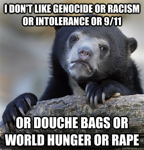 i don't like genocide or racism or intolerance or 9/11 or douche bags or world hunger OR RAPE  Confession Bear