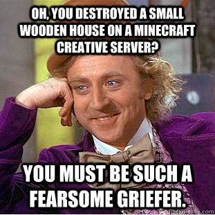 Oh, you destroyed a small wooden house on a Minecraft creative server? You must be such a fearsome griefer.  Condescending Wonka