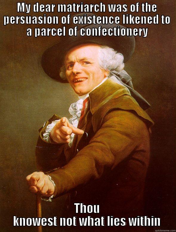 MY DEAR MATRIARCH WAS OF THE PERSUASION OF EXISTENCE LIKENED TO A PARCEL OF CONFECTIONERY THOU KNOWEST NOT WHAT LIES WITHIN Joseph Ducreux