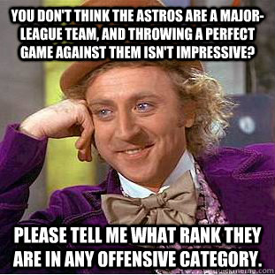 You don't think the Astros are a Major-League team, and throwing a perfect game against them isn't impressive? please tell me what rank they are in any offensive category. - You don't think the Astros are a Major-League team, and throwing a perfect game against them isn't impressive? please tell me what rank they are in any offensive category.  Condescending Wonka