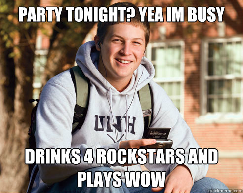 party tonight? yea im busy drinks 4 rockstars and plays WOW  College Freshman