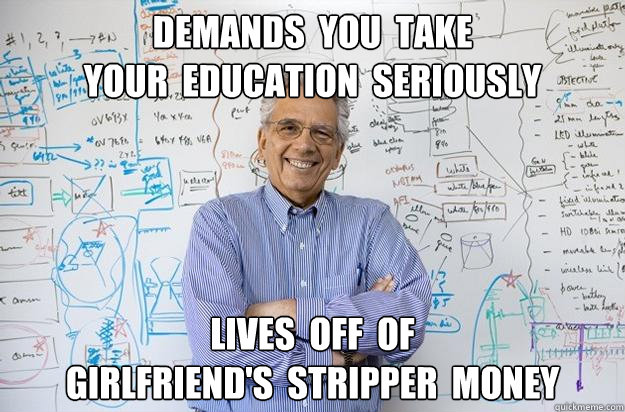 Demands  you  take 
your  education  seriously lives  off  of 
girlfriend's  stripper  money  Engineering Professor