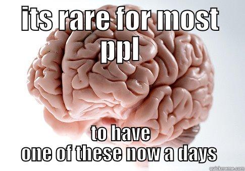 ITS RARE FOR MOST PPL TO HAVE ONE OF THESE NOW A DAYS  Scumbag Brain