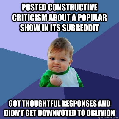 posted constructive criticism about a popular show in its subreddit got thoughtful responses and didn't get downvoted to oblivion - posted constructive criticism about a popular show in its subreddit got thoughtful responses and didn't get downvoted to oblivion  Success Kid