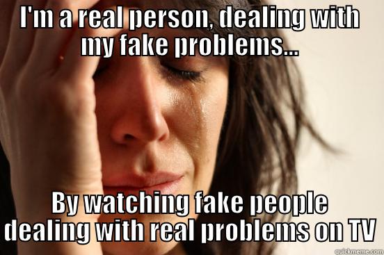 fake real probs - I'M A REAL PERSON, DEALING WITH MY FAKE PROBLEMS... BY WATCHING FAKE PEOPLE DEALING WITH REAL PROBLEMS ON TV First World Problems